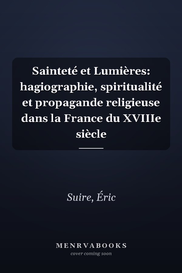 Sainteté et Lumières: hagiographie, spiritualité et propagande religieuse dans la France du XVIIIe siècle