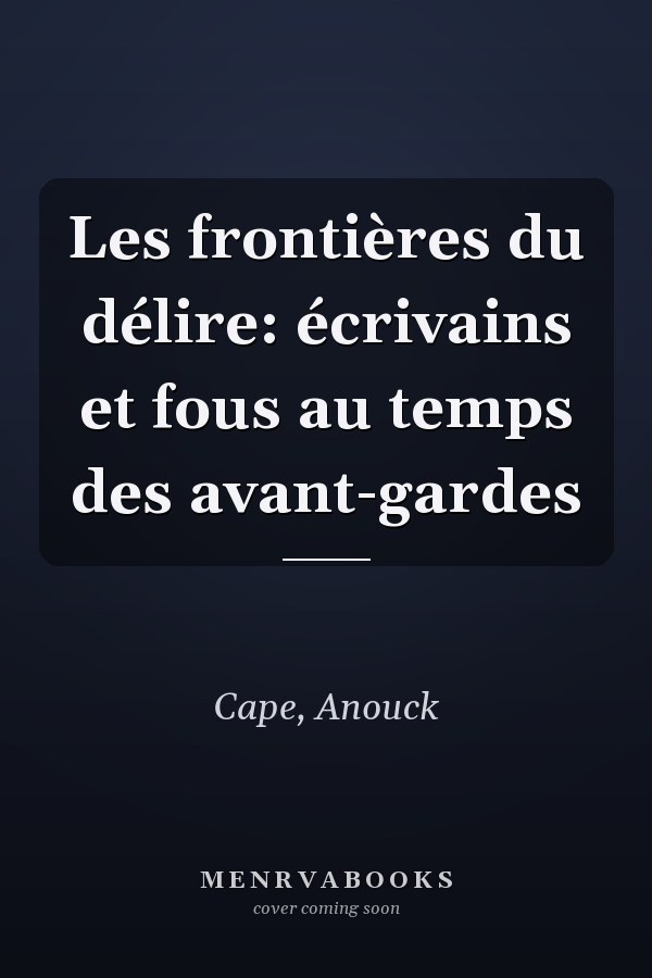 Les frontières du délire: écrivains et fous au temps des avant-gardes