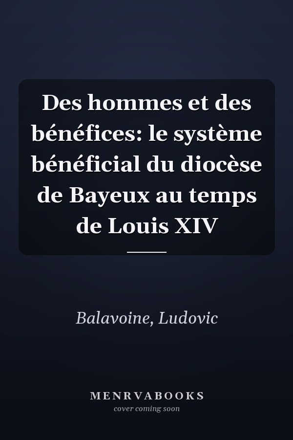 Des hommes et des bénéfices: le système bénéficial du diocèse de Bayeux au temps de Louis XIV