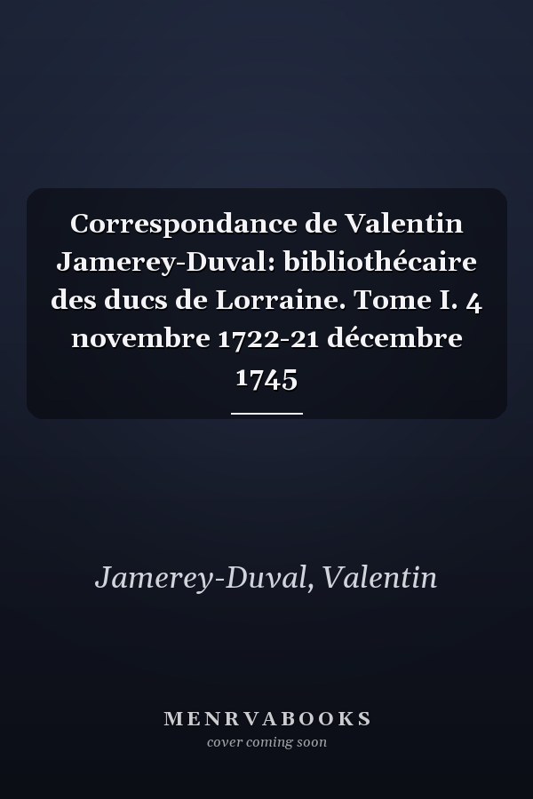 Correspondance de Valentin Jamerey-Duval: bibliothécaire des ducs de Lorraine. Tome I. 4 novembre 1722-21 décembre 1745