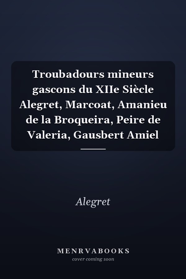 Troubadours mineurs gascons du XIIe Siècle Alegret, Marcoat, Amanieu de la Broqueira, Peire de Valeria, Gausbert Amiel