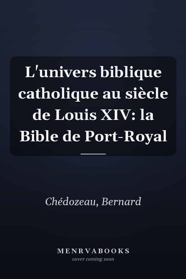 L'univers biblique catholique au siècle de Louis XIV: la Bible de Port-Royal