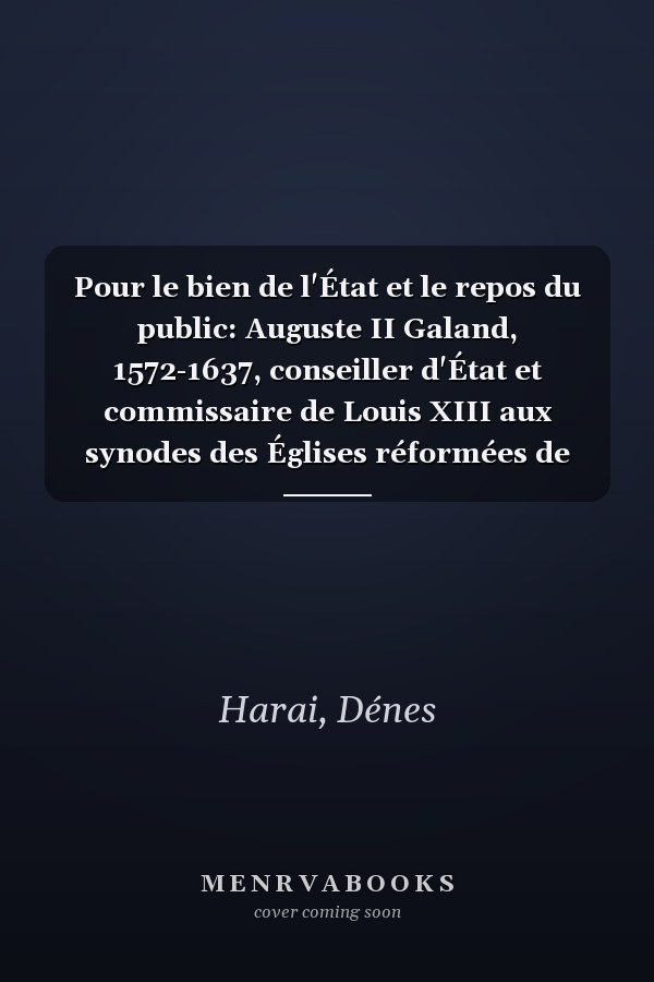 Pour le bien de l'État et le repos du public: Auguste II Galand, 1572-1637, conseiller d'État et commissaire de Louis XIII aux synodes des Églises réformées de France