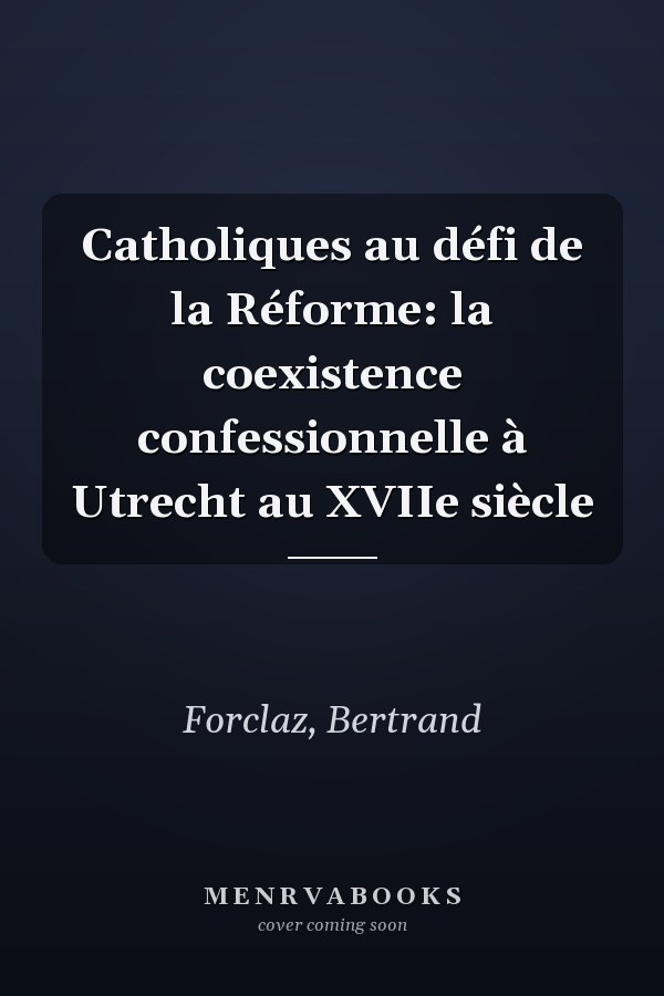 Catholiques au défi de la Réforme: la coexistence confessionnelle à Utrecht au XVIIe siècle
