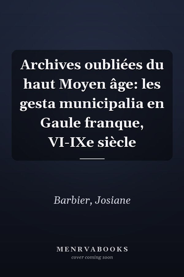 Archives oubliées du haut Moyen âge: les gesta municipalia en Gaule franque, VI-IXe siècle