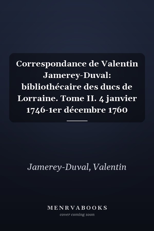 Correspondance de Valentin Jamerey-Duval: bibliothécaire des ducs de Lorraine. Tome II. 4 janvier 1746-1er décembre 1760