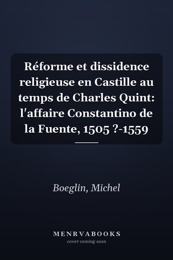 Réforme et dissidence religieuse en Castille au temps de Charles Quint: l'affaire Constantino de la Fuente, 1505 ?-1559