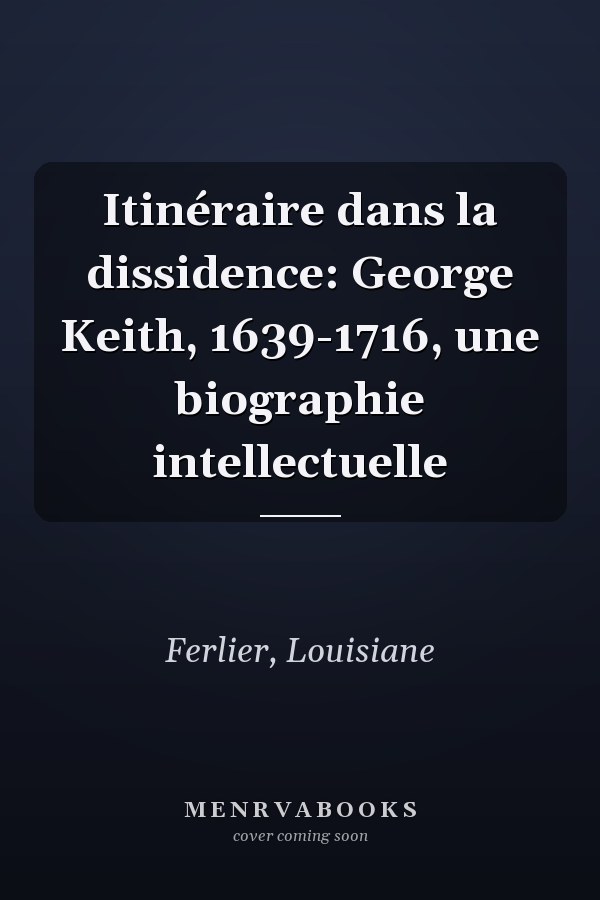 Itinéraire dans la dissidence: George Keith, 1639-1716, une biographie intellectuelle