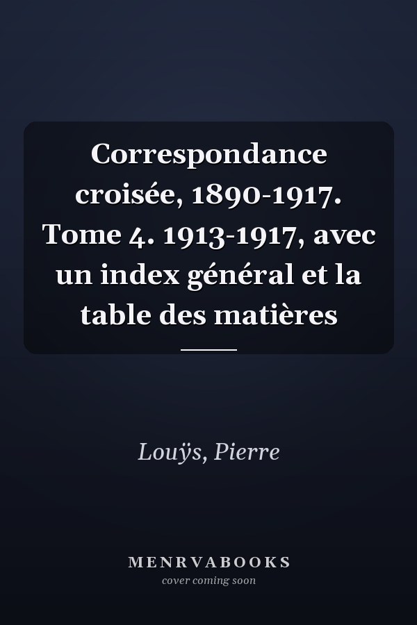 Correspondance croisée, 1890-1917. Tome 4. 1913-1917, avec un index général et la table des matières