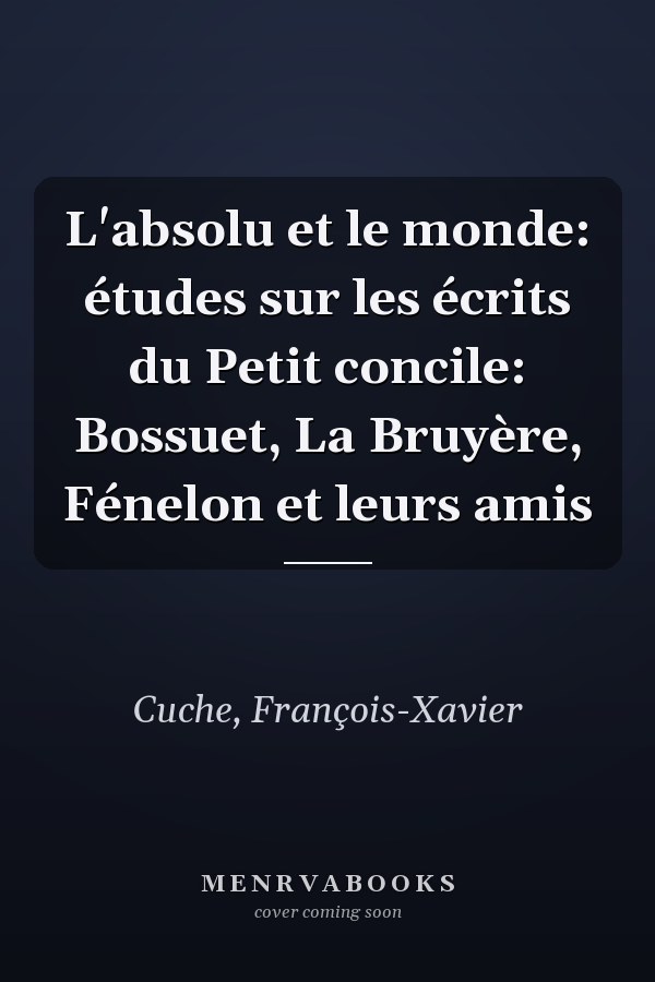 L'absolu et le monde: études sur les écrits du Petit concile: Bossuet, La Bruyère, Fénelon et leurs amis