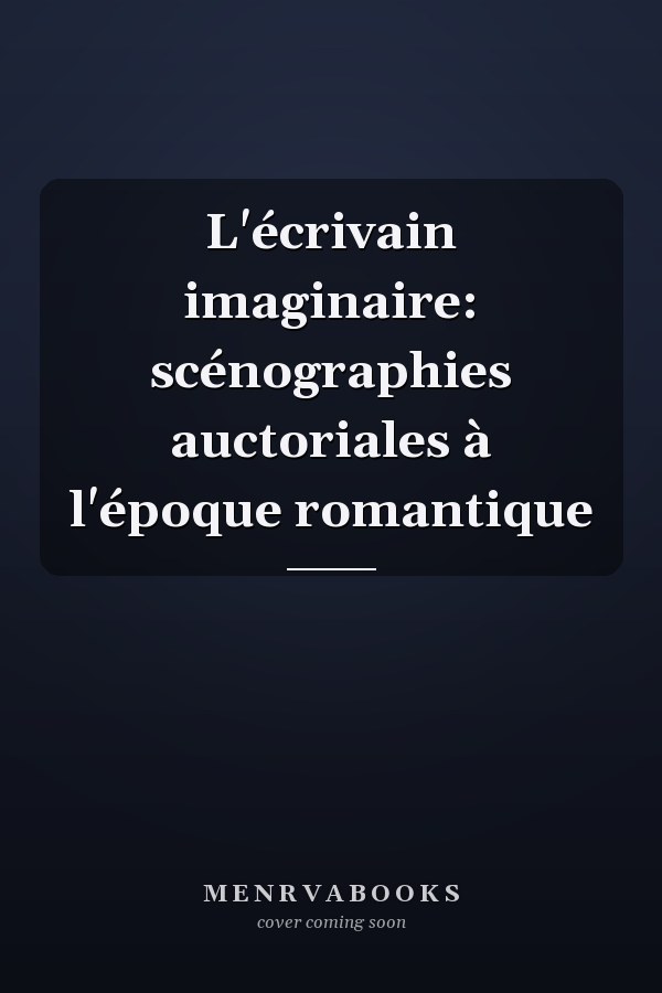 L'écrivain imaginaire: scénographies auctoriales à l'époque romantique