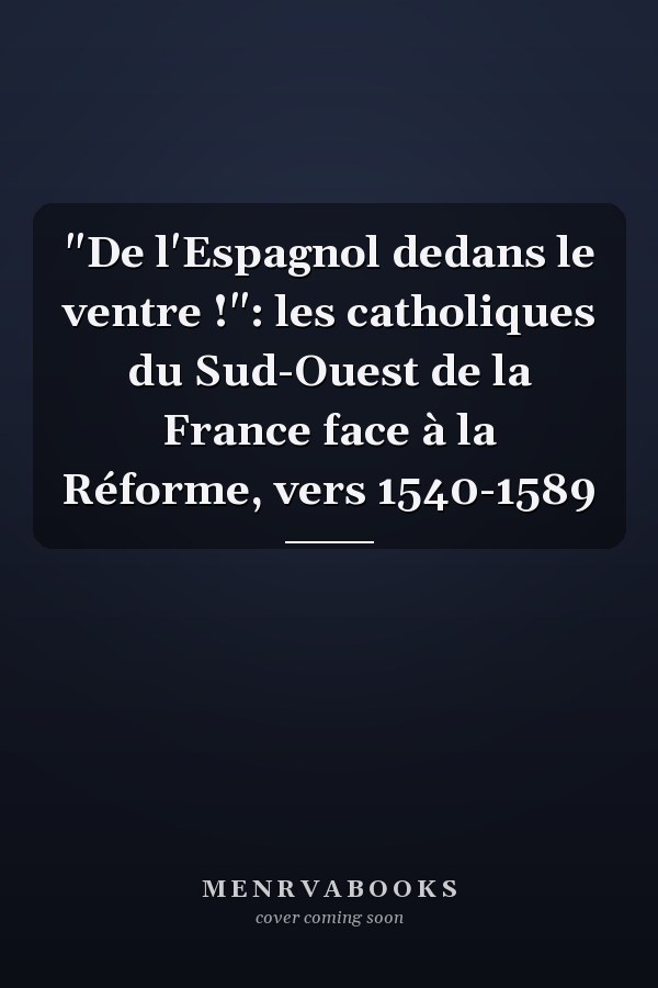 "De l'Espagnol dedans le ventre !": les catholiques du Sud-Ouest de la France face à la Réforme, vers 1540-1589