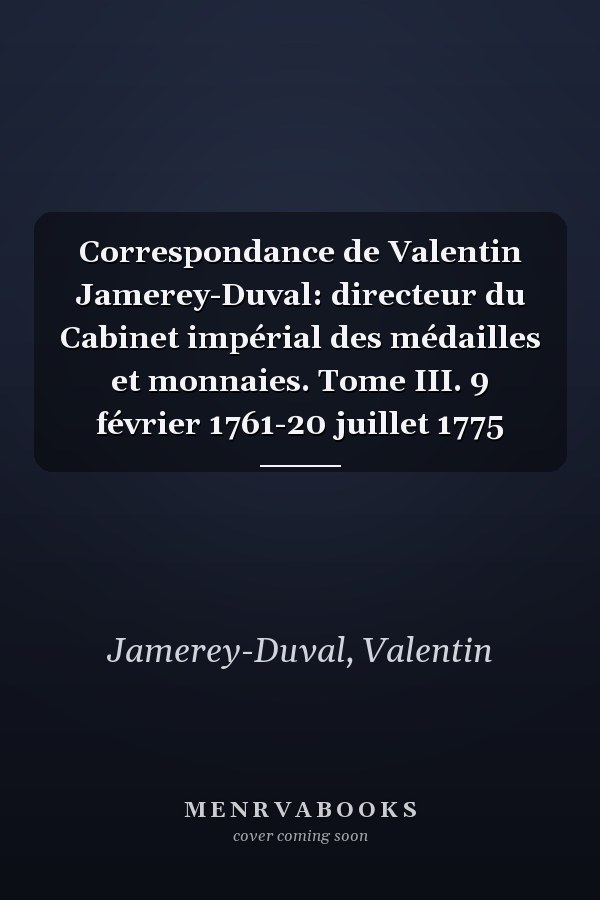 Correspondance de Valentin Jamerey-Duval: directeur du Cabinet impérial des médailles et monnaies. Tome III. 9 février 1761-20 juillet 1775