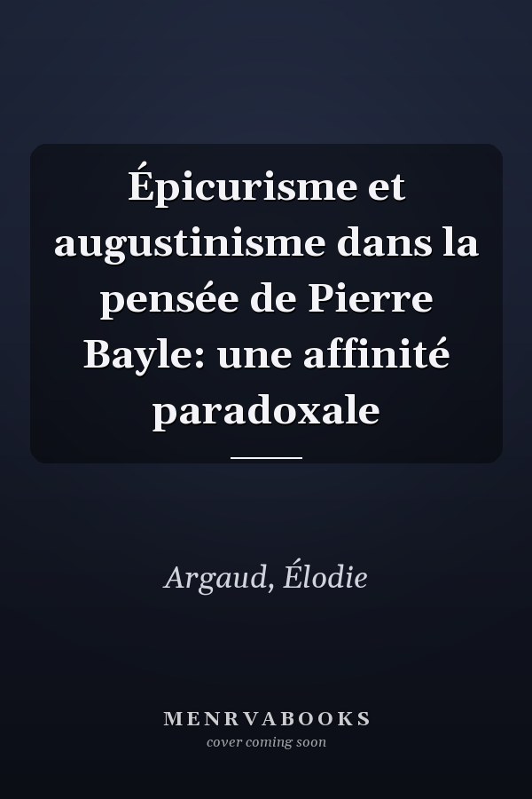 Épicurisme et augustinisme dans la pensée de Pierre Bayle: une affinité paradoxale