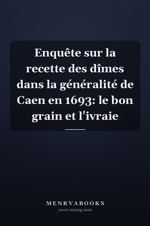 Enquête sur la recette des dîmes dans la généralité de Caen en 1693: le bon grain et l'ivraie