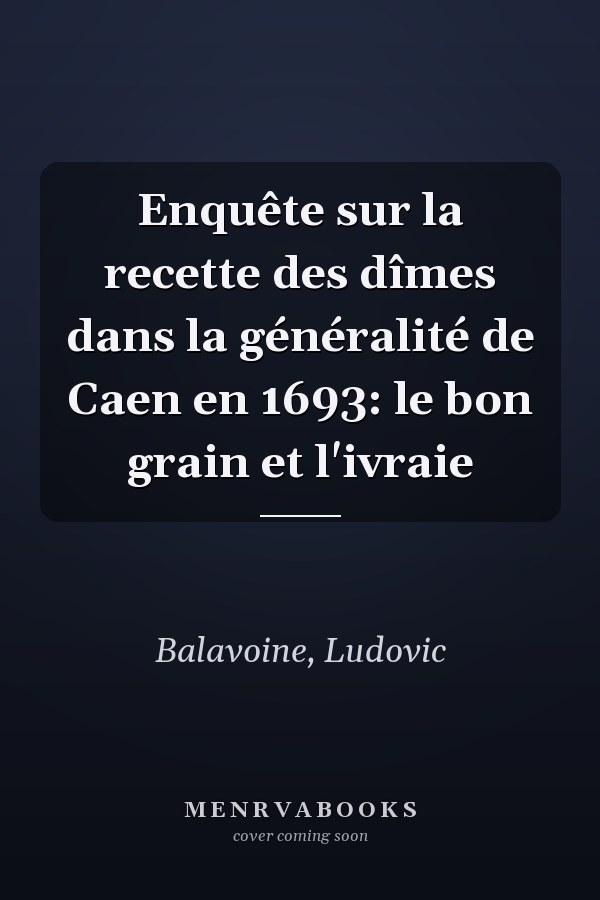 Enquête sur la recette des dîmes dans la généralité de Caen en 1693: le bon grain et l'ivraie