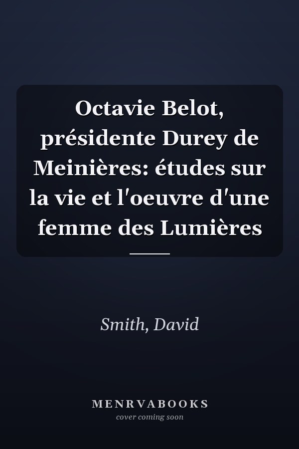 Octavie Belot, présidente Durey de Meinières: études sur la vie et l'oeuvre d'une femme des Lumières