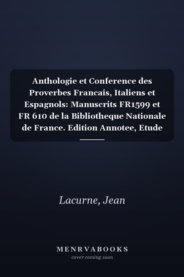 Anthologie et Conference des Proverbes Francais, Italiens et Espagnols: Manuscrits FR1599 et FR 610 de la Bibliotheque Nationale de France. Edition Annotee, Etude Biographique et Philologique
