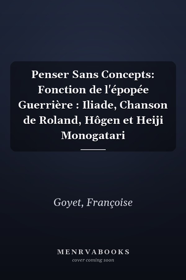 Penser Sans Concepts: Fonction de l'épopée Guerrière : Iliade, Chanson de Roland, Hôgen et Heiji Monogatari
