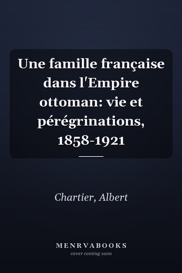 Une famille française dans l'Empire ottoman: vie et pérégrinations, 1858-1921
