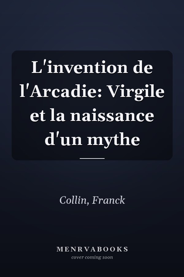 L'invention de l'Arcadie: Virgile et la naissance d'un mythe