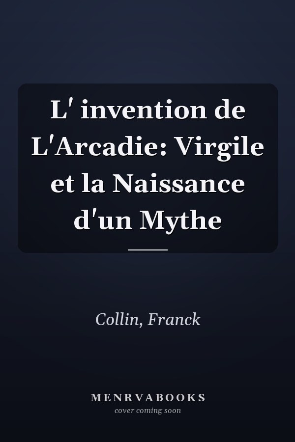 L' invention de L'Arcadie: Virgile et la Naissance d'un Mythe
