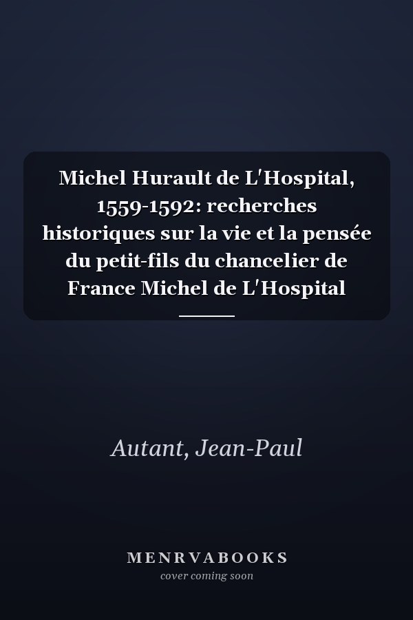 Michel Hurault de L'Hospital, 1559-1592: recherches historiques sur la vie et la pensée du petit-fils du chancelier de France Michel de L'Hospital