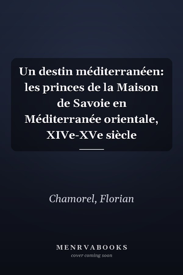 Un destin méditerranéen: les princes de la Maison de Savoie en Méditerranée orientale, XIVe-XVe siècle