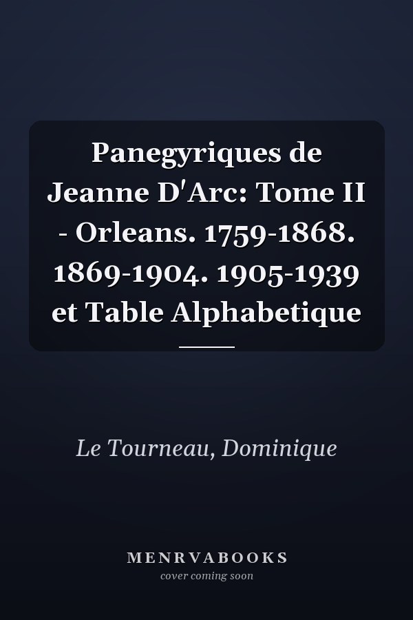 Panegyriques de Jeanne D'Arc: Tome II - Orleans. 1759-1868. 1869-1904. 1905-1939 et Table Alphabetique