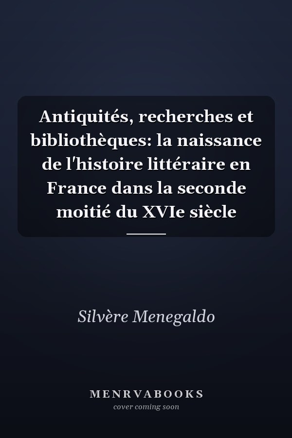 Antiquités, recherches et bibliothèques: la naissance de l'histoire littéraire en France dans la seconde moitié du XVIe siècle