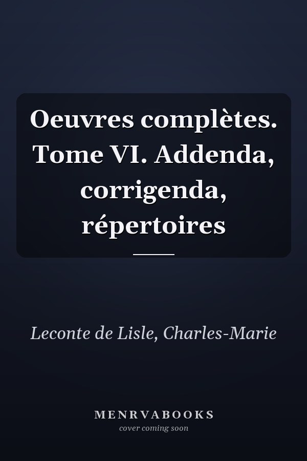 Oeuvres complètes. Tome VI. Addenda, corrigenda, répertoires