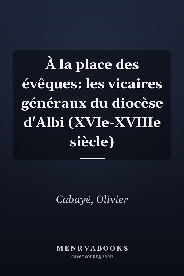 À la place des évêques: les vicaires généraux du diocèse d'Albi (XVIe-XVIIIe siècle)