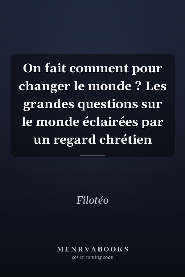 On fait comment pour changer le monde ? Les grandes questions sur le monde éclairées par un regard chrétien