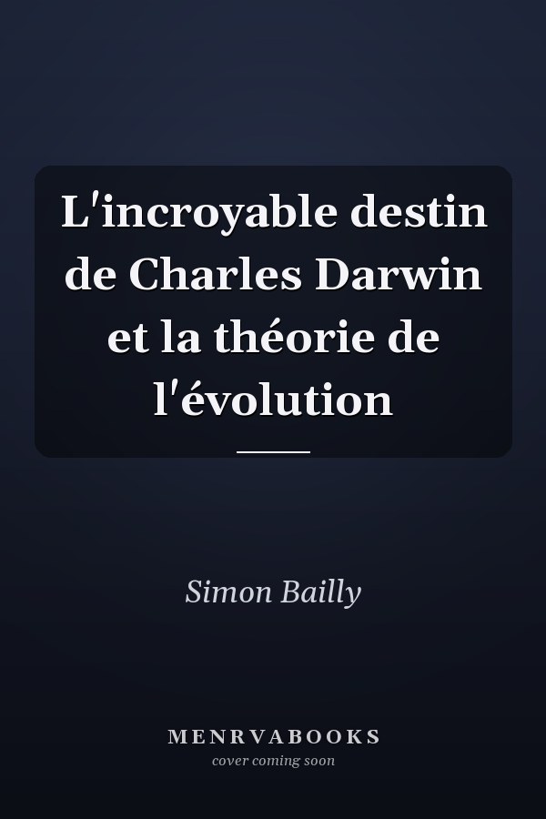 L'incroyable destin de Charles Darwin et la théorie de l'évolution