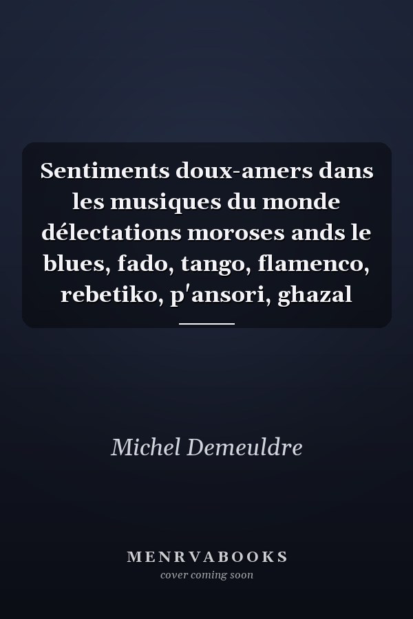 Sentiments doux-amers dans les musiques du monde délectations moroses ands le blues, fado, tango, flamenco, rebetiko, p'ansori, ghazal