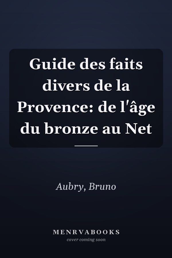 Guide des faits divers de la Provence: de l'âge du bronze au Net