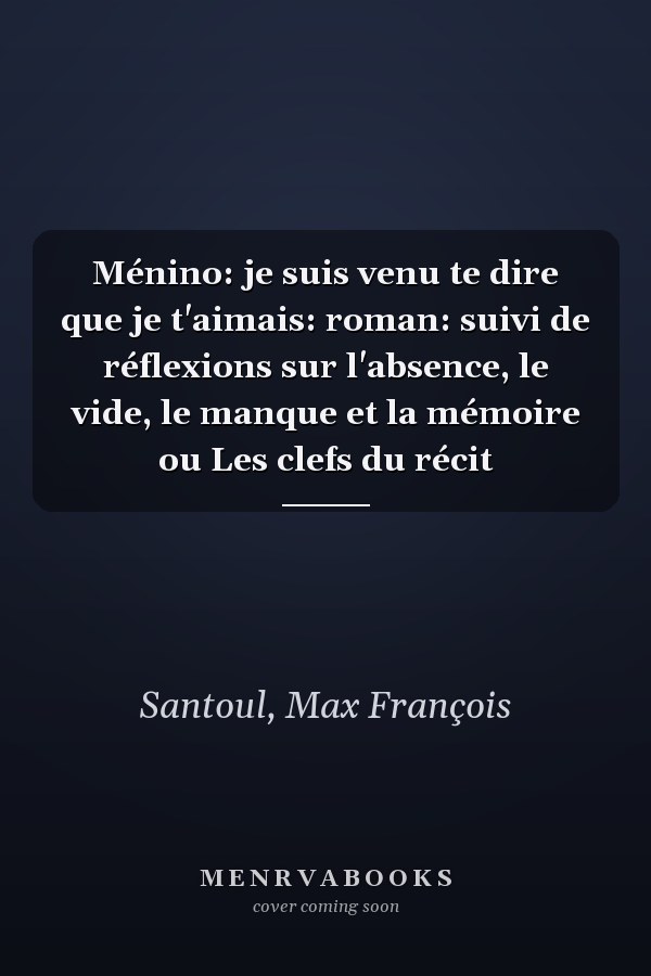 Ménino: je suis venu te dire que je t'aimais: roman: suivi de réflexions sur l'absence, le vide, le manque et la mémoire ou Les clefs du récit