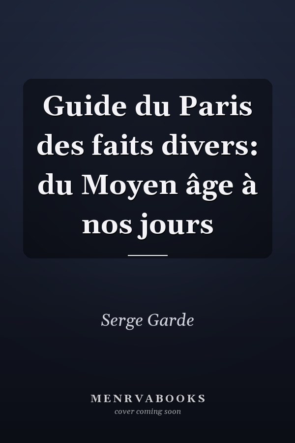 Guide du Paris des faits divers: du Moyen âge à nos jours