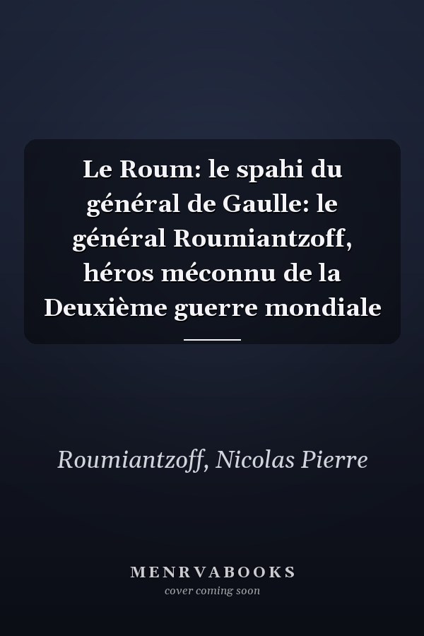 Le Roum: le spahi du général de Gaulle: le général Roumiantzoff, héros méconnu de la Deuxième guerre mondiale