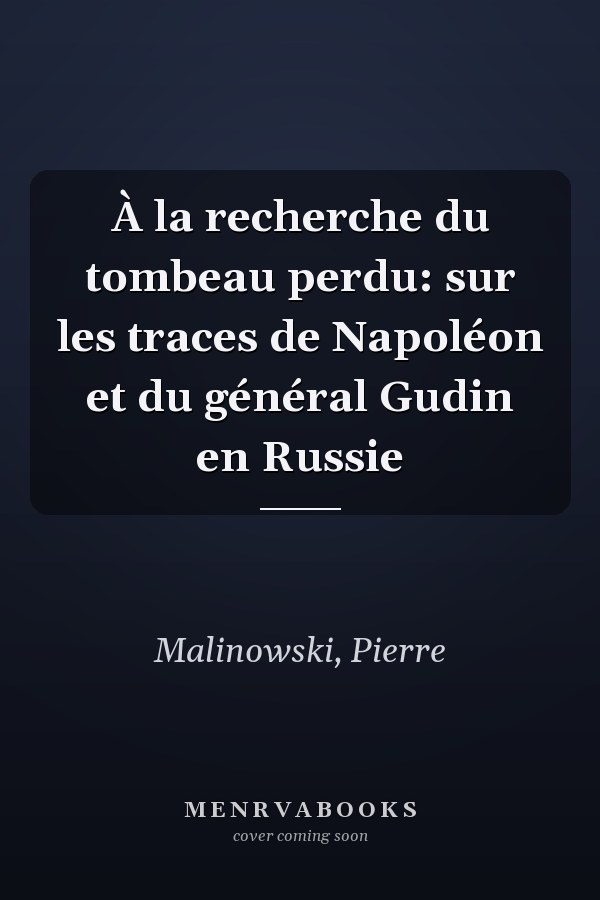 À la recherche du tombeau perdu: sur les traces de Napoléon et du général Gudin en Russie