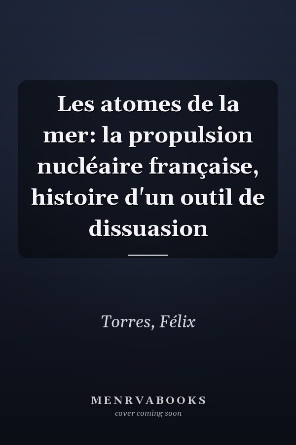Les atomes de la mer: la propulsion nucléaire française, histoire d'un outil de dissuasion