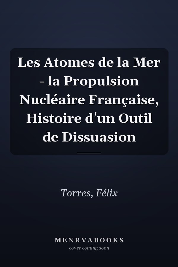 Les Atomes de la Mer - la Propulsion Nucléaire Française, Histoire d'un Outil de Dissuasion