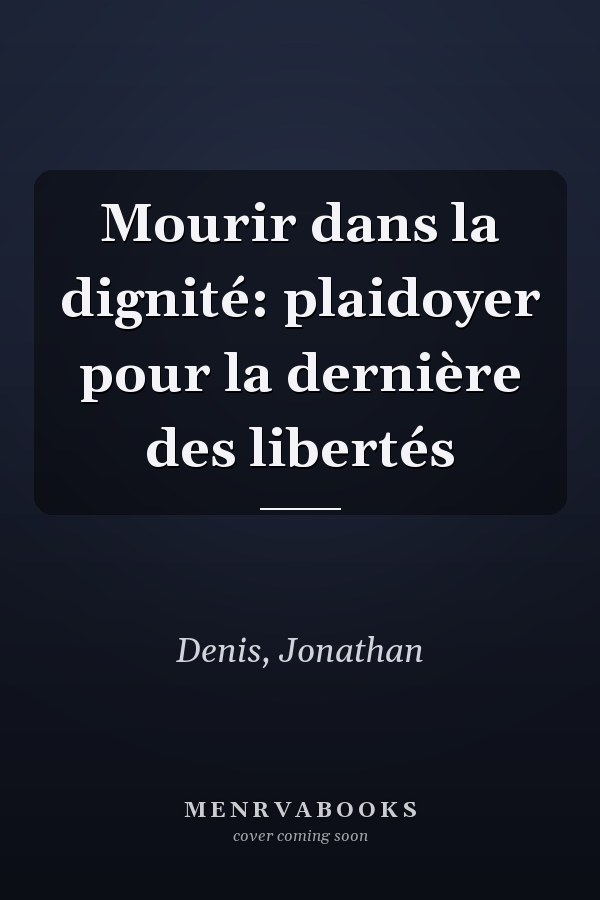 Mourir dans la dignité: plaidoyer pour la dernière des libertés