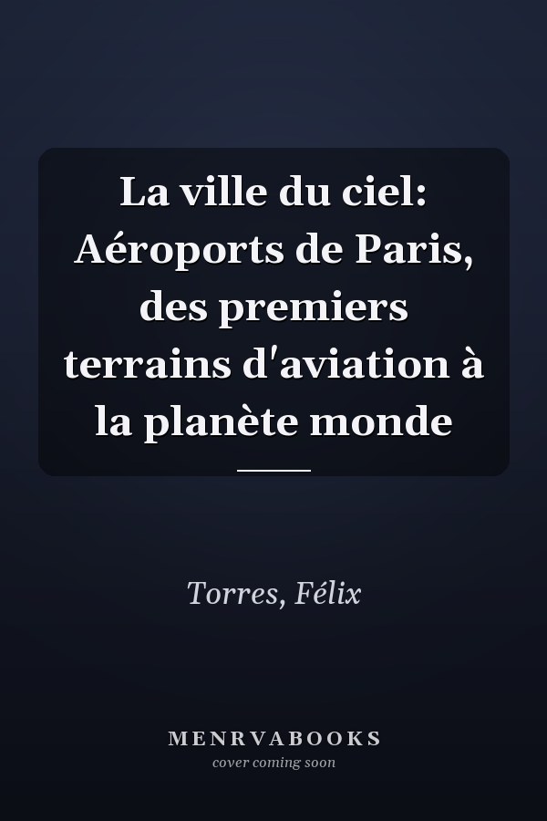 La ville du ciel: Aéroports de Paris, des premiers terrains d'aviation à la planète monde