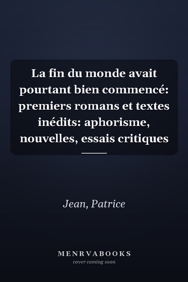 La fin du monde avait pourtant bien commencé: premiers romans et textes inédits: aphorisme, nouvelles, essais critiques