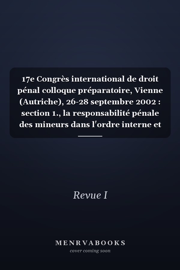 17e Congrès international de droit pénal colloque préparatoire, Vienne (Autriche), 26-28 septembre 2002 : section 1., la responsabilité pénale des mineurs dans l'ordre interne et international