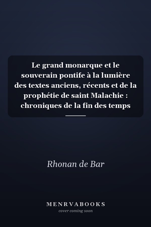 Le grand monarque et le souverain pontife à la lumière des textes anciens, récents et de la prophétie de saint Malachie : chroniques de la fin des temps