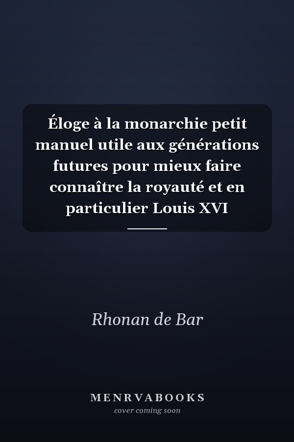 Éloge à la monarchie petit manuel utile aux générations futures pour mieux faire connaître la royauté et en particulier Louis XVI
