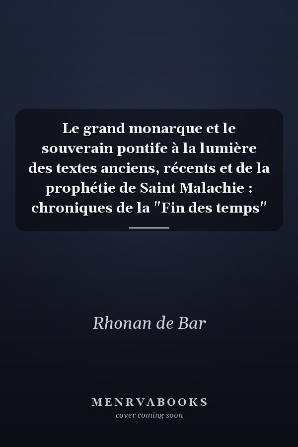 Le grand monarque et le souverain pontife à la lumière des textes anciens, récents et de la prophétie de Saint Malachie : chroniques de la "Fin des temps"