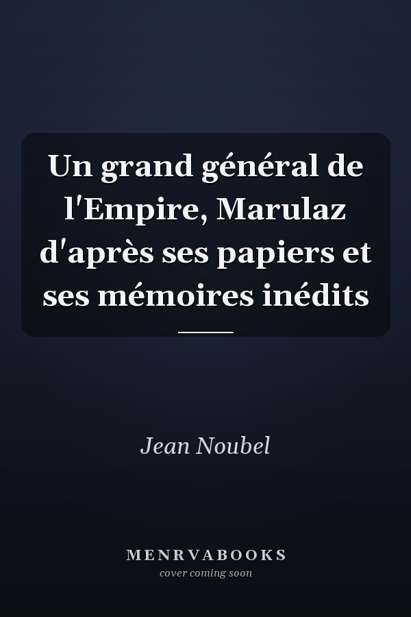 Un grand général de l'Empire, Marulaz d'après ses papiers et ses mémoires inédits